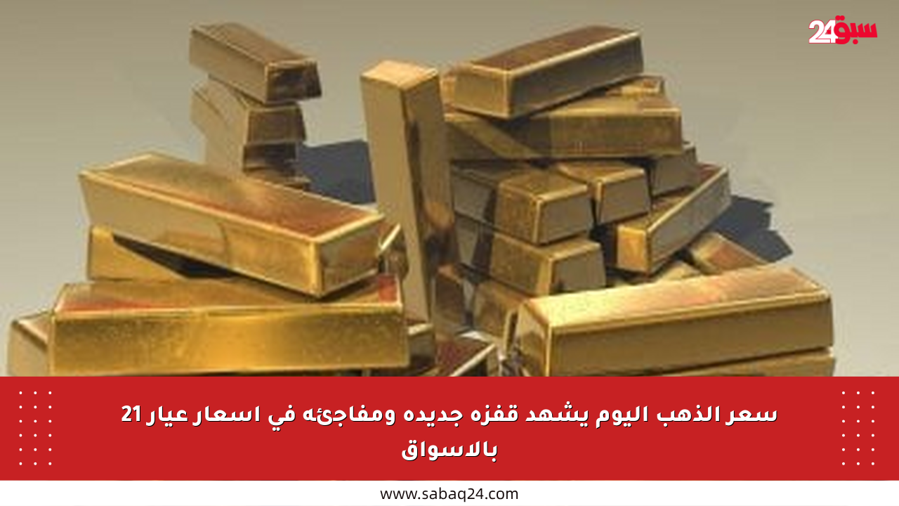 سعر الذهب اليوم يشهد قفزة جديدة ومفاجئة في أسعار عيار 21 بالأسواق
